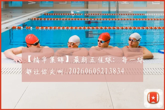 【精华集锦】最新五佳球：每一球都让你尖叫_20260605213834